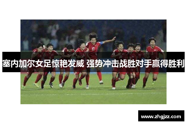 塞内加尔女足惊艳发威 强势冲击战胜对手赢得胜利