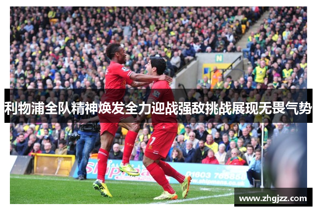 利物浦全队精神焕发全力迎战强敌挑战展现无畏气势