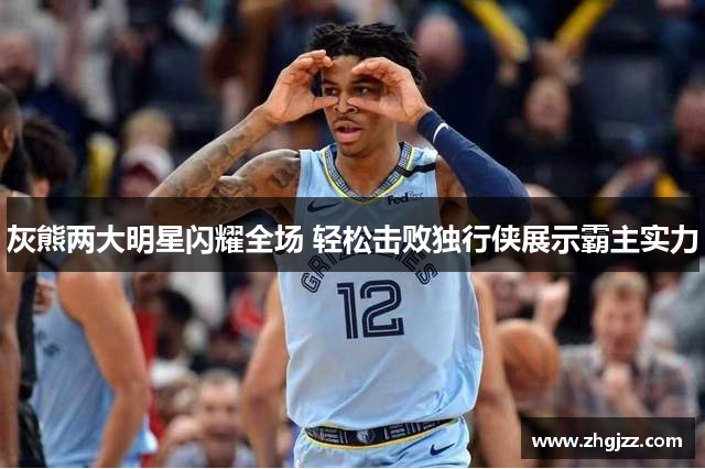 灰熊两大明星闪耀全场 轻松击败独行侠展示霸主实力