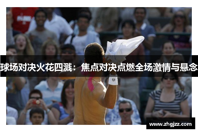 球场对决火花四溅：焦点对决点燃全场激情与悬念
