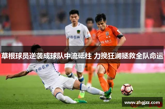 草根球员逆袭成球队中流砥柱 力挽狂澜拯救全队命运