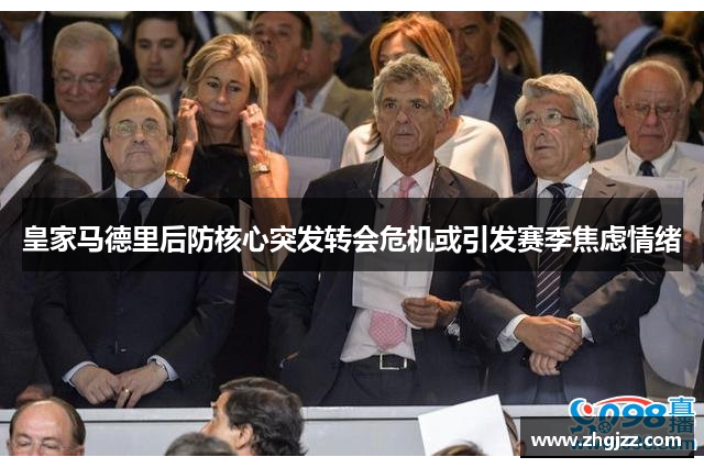皇家马德里后防核心突发转会危机或引发赛季焦虑情绪