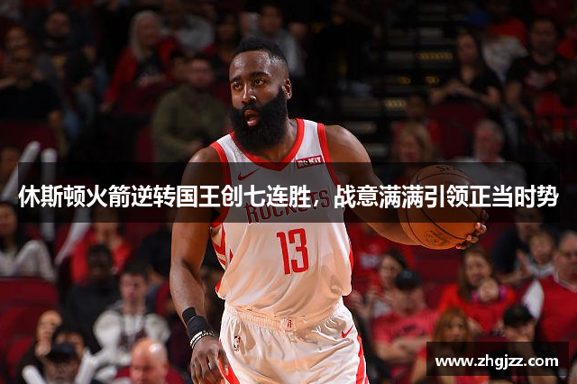 休斯顿火箭逆转国王创七连胜，战意满满引领正当时势