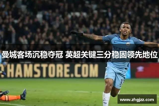 曼城客场沉稳夺冠 英超关键三分稳固领先地位