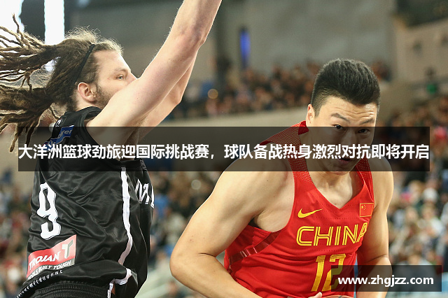 大洋洲篮球劲旅迎国际挑战赛，球队备战热身激烈对抗即将开启