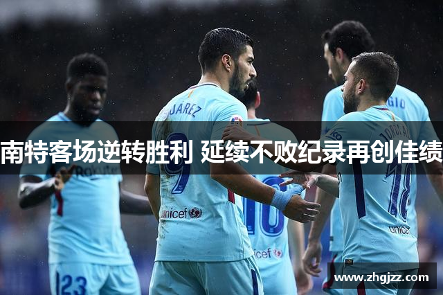 南特客场逆转胜利 延续不败纪录再创佳绩
