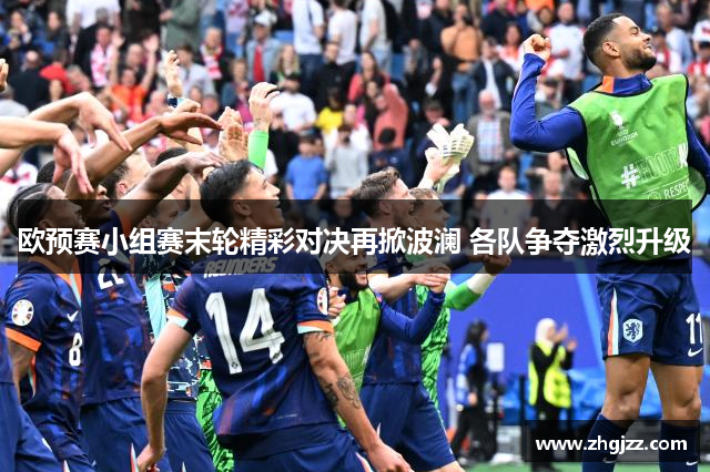 欧预赛小组赛末轮精彩对决再掀波澜 各队争夺激烈升级