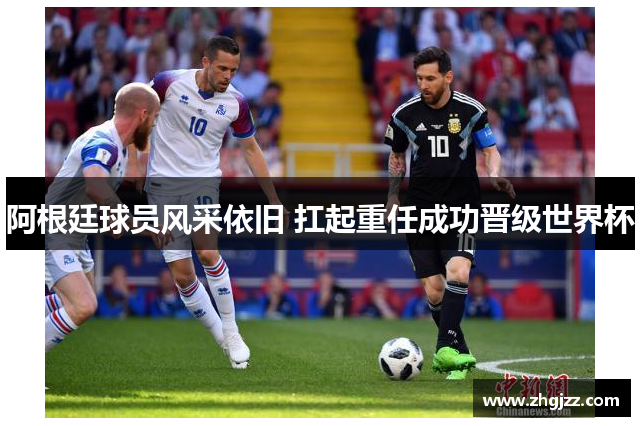 阿根廷球员风采依旧 扛起重任成功晋级世界杯