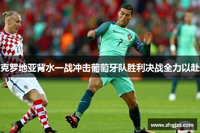 克罗地亚背水一战冲击葡萄牙队胜利决战全力以赴