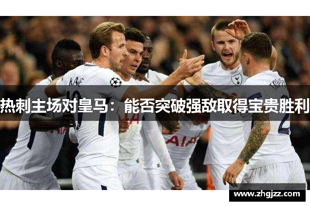 热刺主场对皇马：能否突破强敌取得宝贵胜利