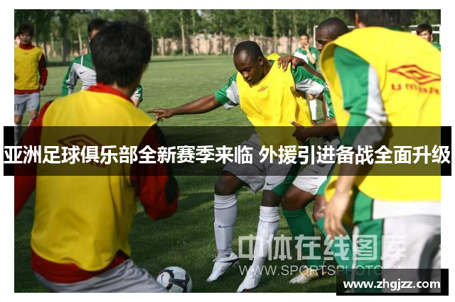 亚洲足球俱乐部全新赛季来临 外援引进备战全面升级