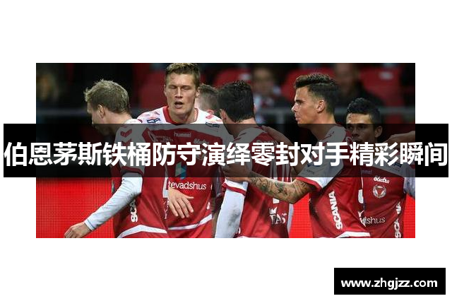 伯恩茅斯铁桶防守演绎零封对手精彩瞬间