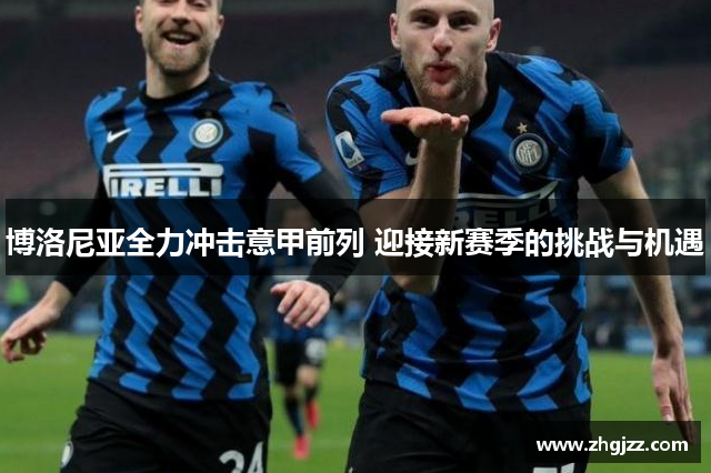 博洛尼亚全力冲击意甲前列 迎接新赛季的挑战与机遇
