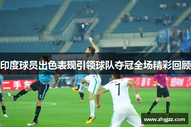 印度球员出色表现引领球队夺冠全场精彩回顾