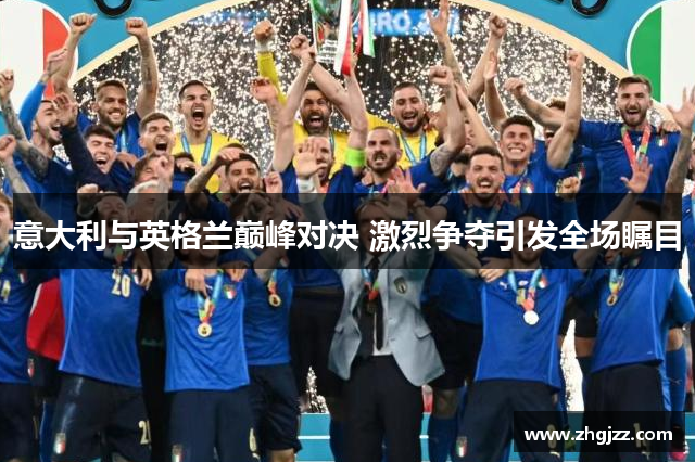 意大利与英格兰巅峰对决 激烈争夺引发全场瞩目