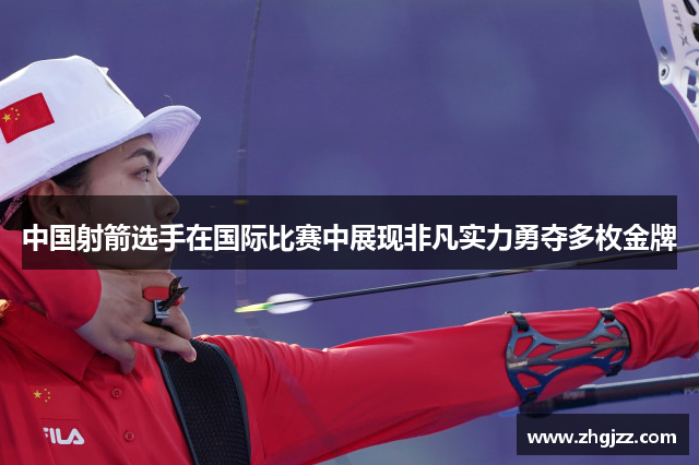 中国射箭选手在国际比赛中展现非凡实力勇夺多枚金牌