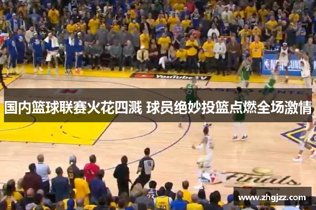 国内篮球联赛火花四溅 球员绝妙投篮点燃全场激情