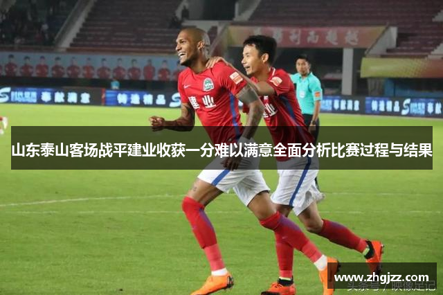 山东泰山客场战平建业收获一分难以满意全面分析比赛过程与结果