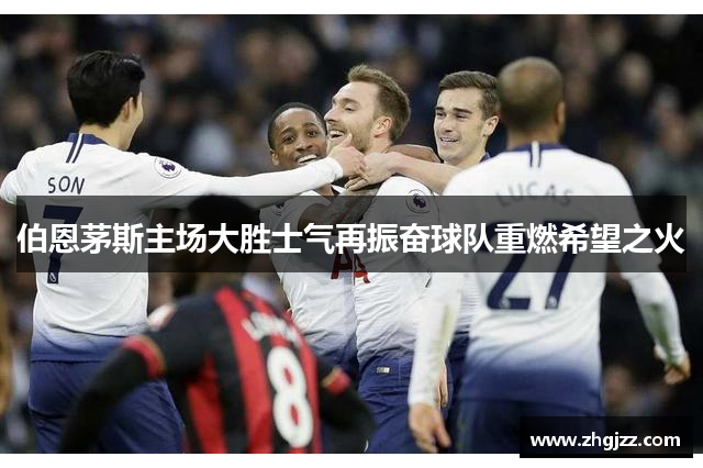 伯恩茅斯主场大胜士气再振奋球队重燃希望之火
