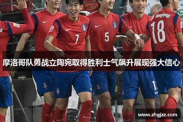 摩洛哥队勇战立陶宛取得胜利士气飙升展现强大信心