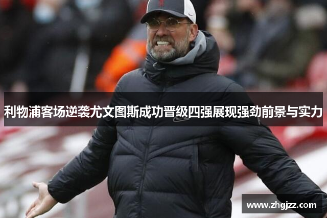 利物浦客场逆袭尤文图斯成功晋级四强展现强劲前景与实力