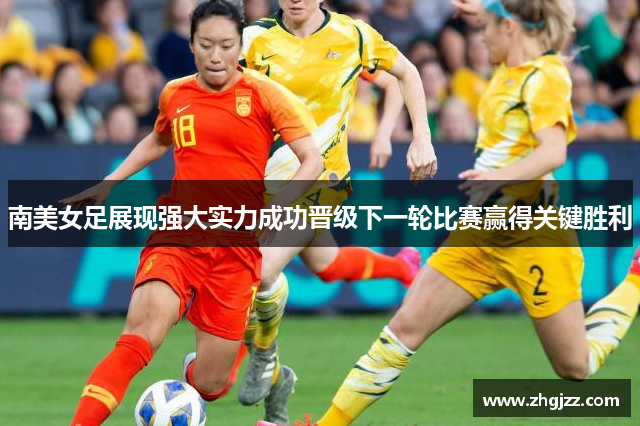 南美女足展现强大实力成功晋级下一轮比赛赢得关键胜利