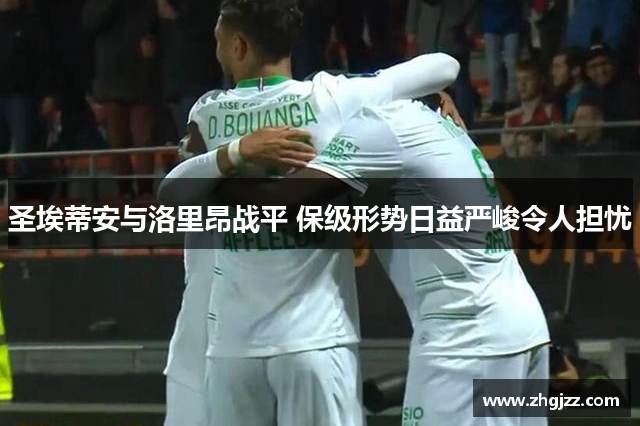 圣埃蒂安与洛里昂战平 保级形势日益严峻令人担忧
