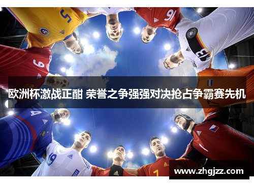 欧洲杯激战正酣 荣誉之争强强对决抢占争霸赛先机