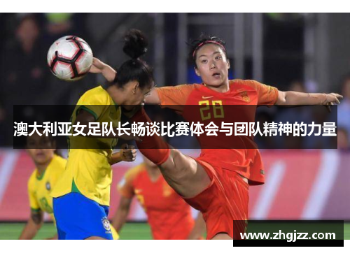 澳大利亚女足队长畅谈比赛体会与团队精神的力量
