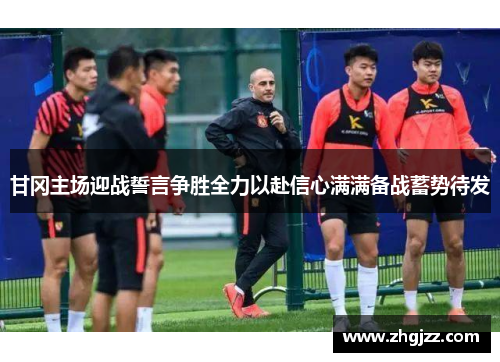 甘冈主场迎战誓言争胜全力以赴信心满满备战蓄势待发