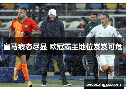 皇马疲态尽显 欧冠霸主地位岌岌可危