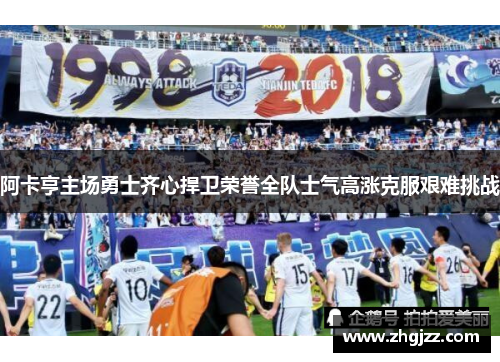 阿卡亨主场勇士齐心捍卫荣誉全队士气高涨克服艰难挑战