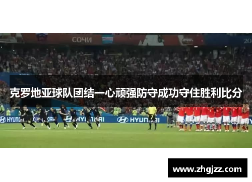 克罗地亚球队团结一心顽强防守成功守住胜利比分