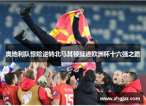 奥地利队惊险逆转北马其顿挺进欧洲杯十六强之路