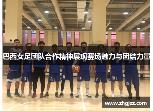 巴西女足团队合作精神展现赛场魅力与团结力量
