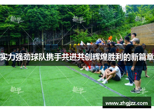 实力强劲球队携手共进共创辉煌胜利的新篇章