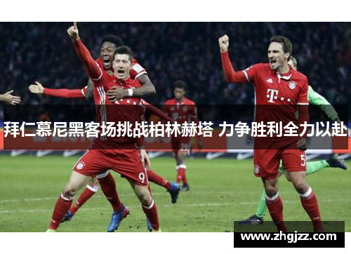 拜仁慕尼黑客场挑战柏林赫塔 力争胜利全力以赴