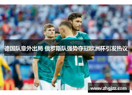 德国队意外出局 俄罗斯队强势夺冠欧洲杯引发热议