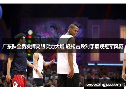 广东队全员发挥亮眼实力大增 轻松击败对手展现冠军风范