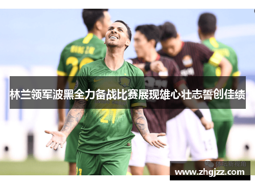 林兰领军波黑全力备战比赛展现雄心壮志誓创佳绩