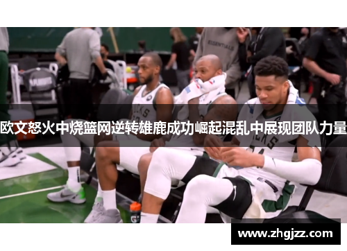 欧文怒火中烧篮网逆转雄鹿成功崛起混乱中展现团队力量
