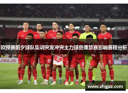 欧预赛前夕球队集训突发冲突主力球员遭禁赛影响赛程分析