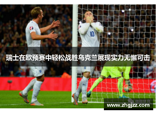瑞士在欧预赛中轻松战胜乌克兰展现实力无懈可击