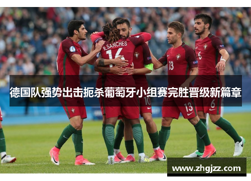 德国队强势出击扼杀葡萄牙小组赛完胜晋级新篇章