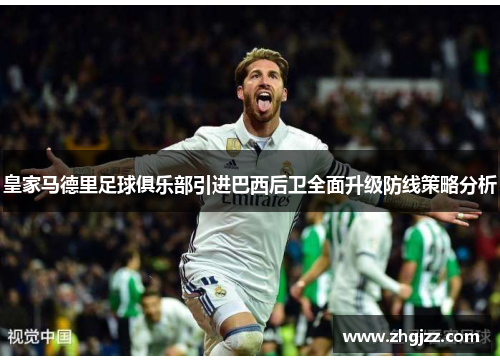 皇家马德里足球俱乐部引进巴西后卫全面升级防线策略分析
