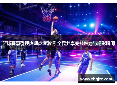 篮球赛事引领热潮点燃激情 全民共享竞技魅力与精彩瞬间