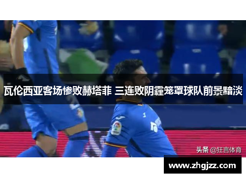 瓦伦西亚客场惨败赫塔菲 三连败阴霾笼罩球队前景黯淡