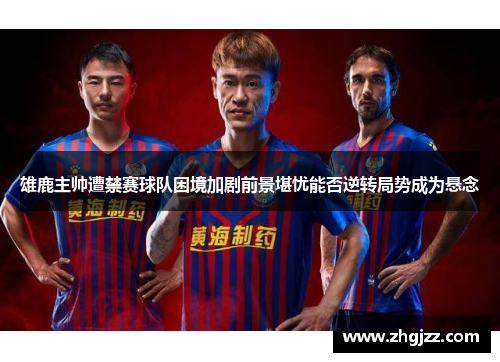 雄鹿主帅遭禁赛球队困境加剧前景堪忧能否逆转局势成为悬念