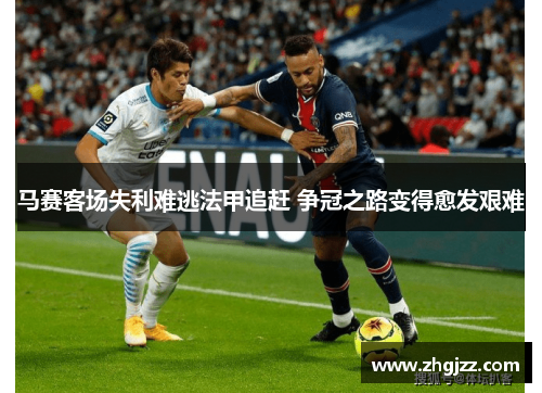 马赛客场失利难逃法甲追赶 争冠之路变得愈发艰难