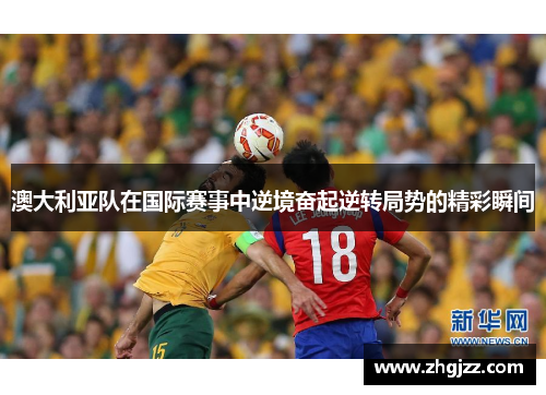 澳大利亚队在国际赛事中逆境奋起逆转局势的精彩瞬间